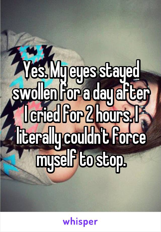 Yes. My eyes stayed swollen for a day after I cried for 2 hours. I literally couldn't force myself to stop.