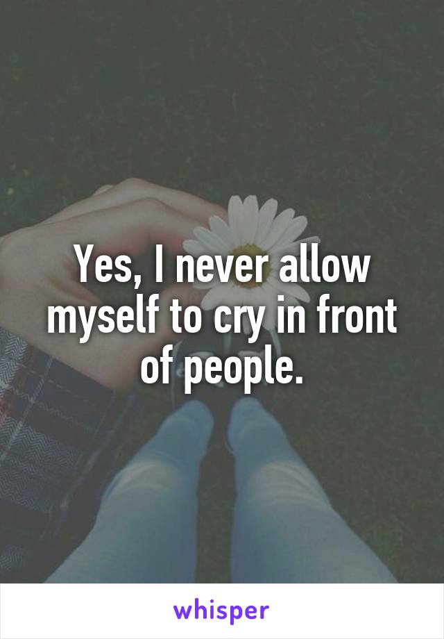 Yes, I never allow myself to cry in front of people.