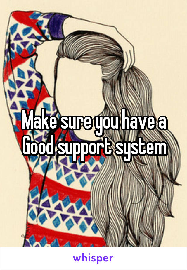 Make sure you have a Good support system