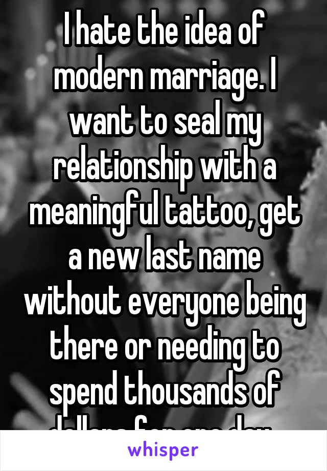 I hate the idea of modern marriage. I want to seal my relationship with a meaningful tattoo, get a new last name without everyone being there or needing to spend thousands of dollars for one day. 