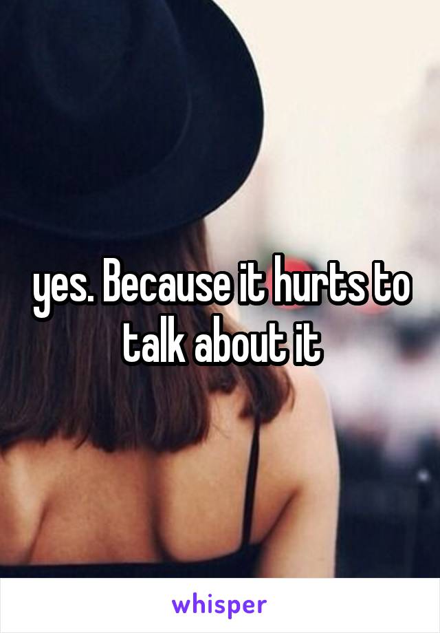 yes. Because it hurts to talk about it