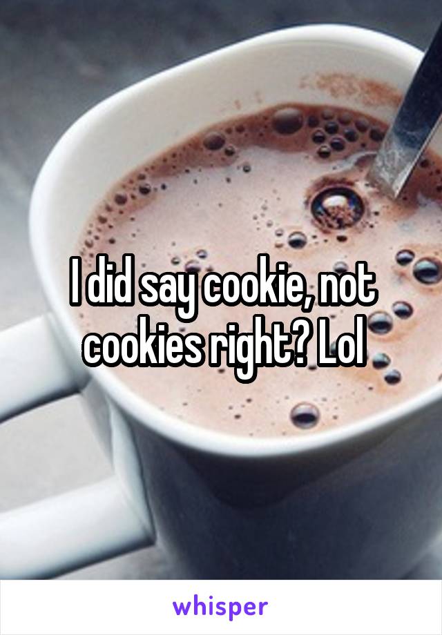 I did say cookie, not cookies right? Lol