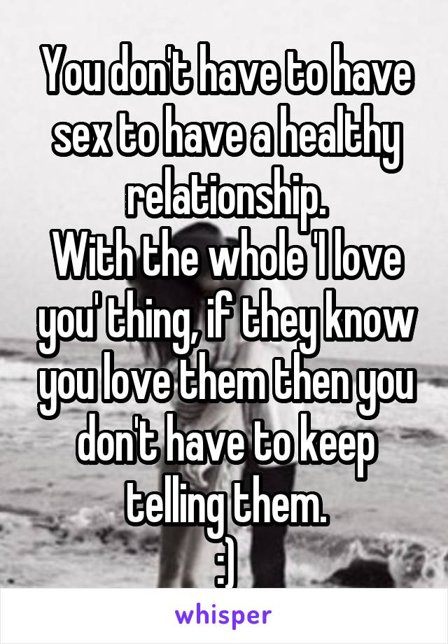 You don't have to have sex to have a healthy relationship.
With the whole 'I love you' thing, if they know you love them then you don't have to keep telling them.
:)