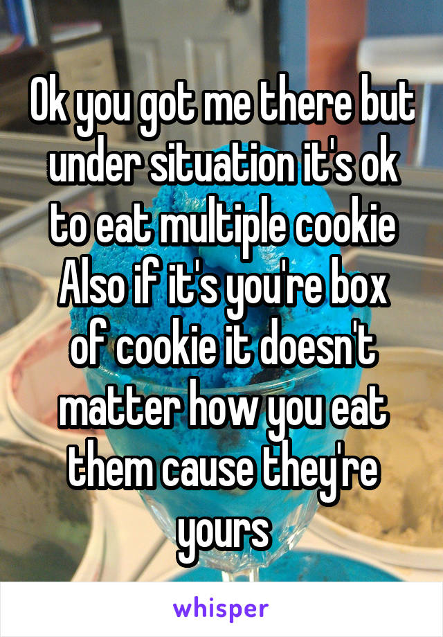 Ok you got me there but under situation it's ok to eat multiple cookie
Also if it's you're box of cookie it doesn't matter how you eat them cause they're yours