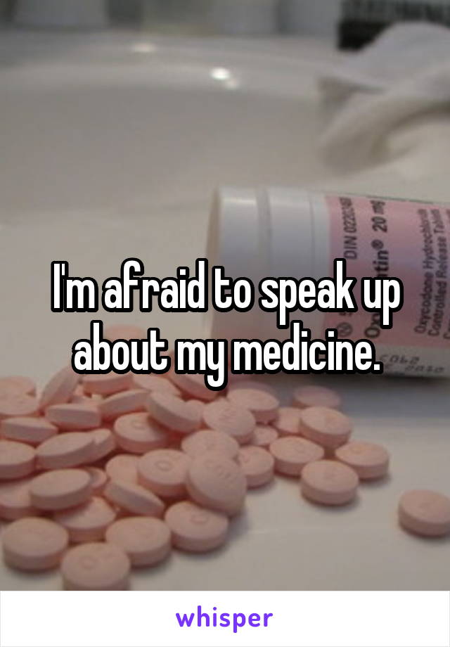 I'm afraid to speak up about my medicine.