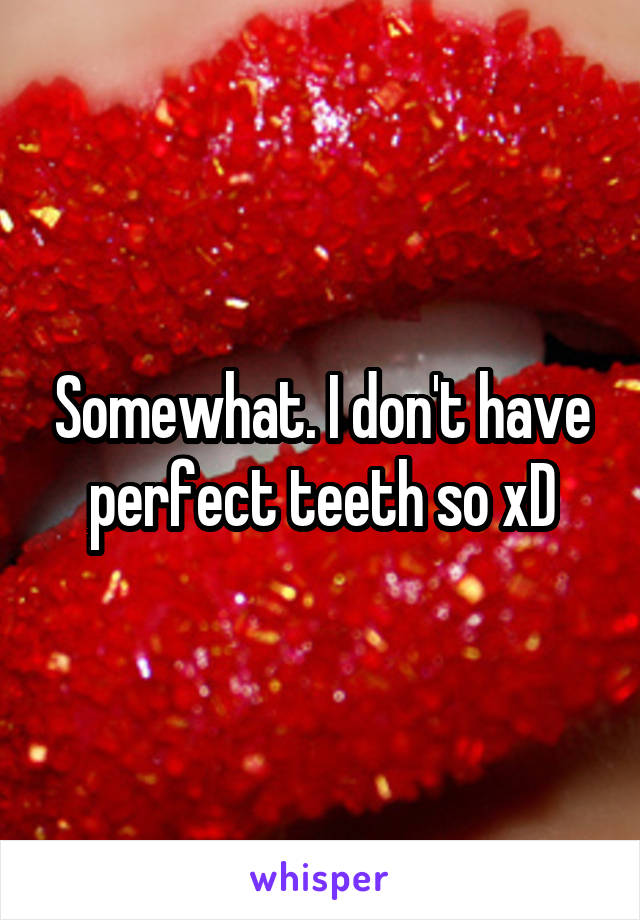 Somewhat. I don't have perfect teeth so xD