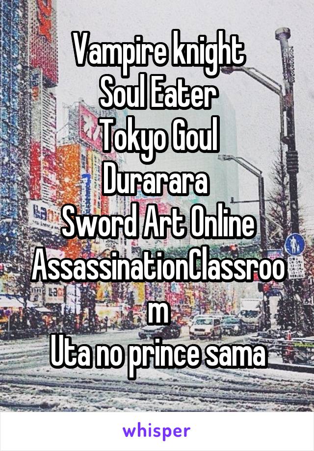 Vampire knight
Soul Eater
Tokyo Goul
Durarara 
Sword Art Online
AssassinationClassroom
Uta no prince sama
