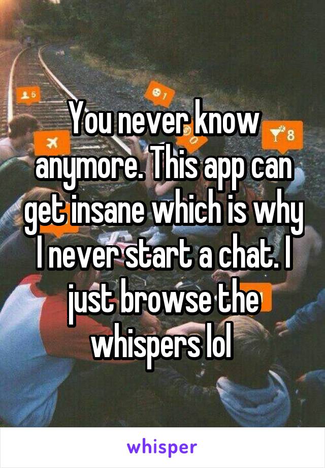 You never know anymore. This app can get insane which is why I never start a chat. I just browse the whispers lol 