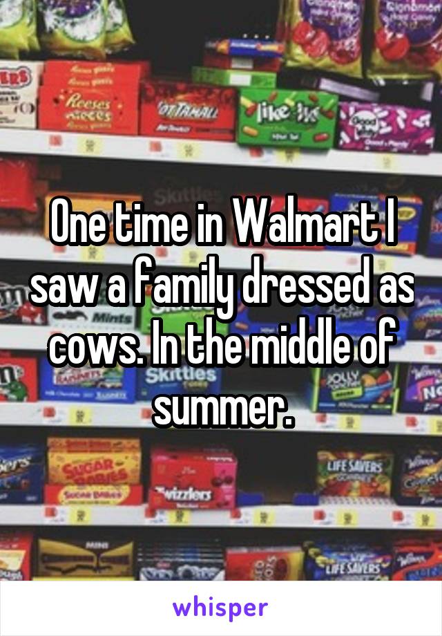 One time in Walmart I saw a family dressed as cows. In the middle of summer.