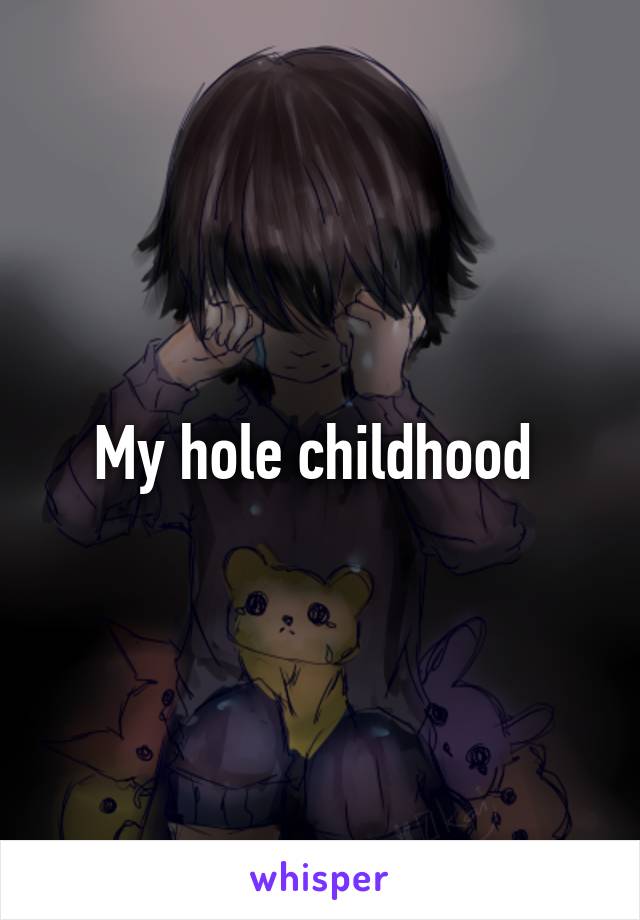 My hole childhood 