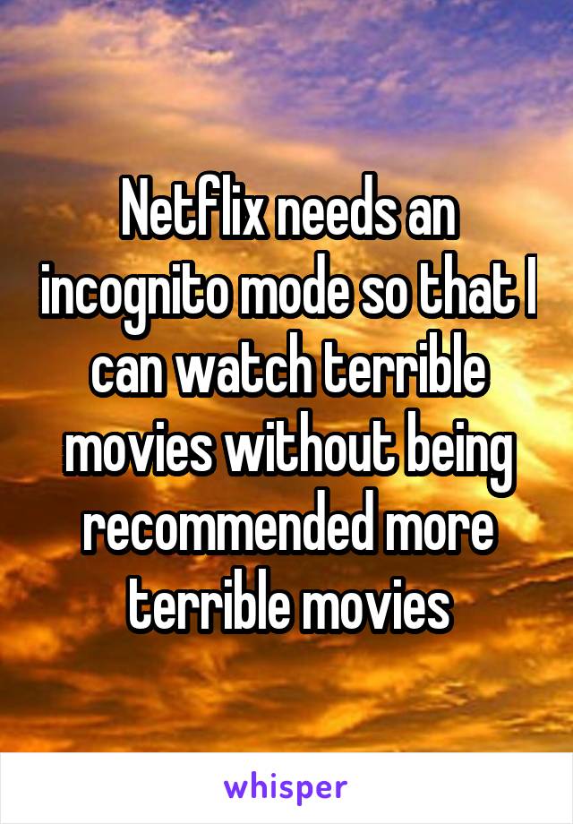 Netflix needs an incognito mode so that I can watch terrible movies without being recommended more terrible movies
