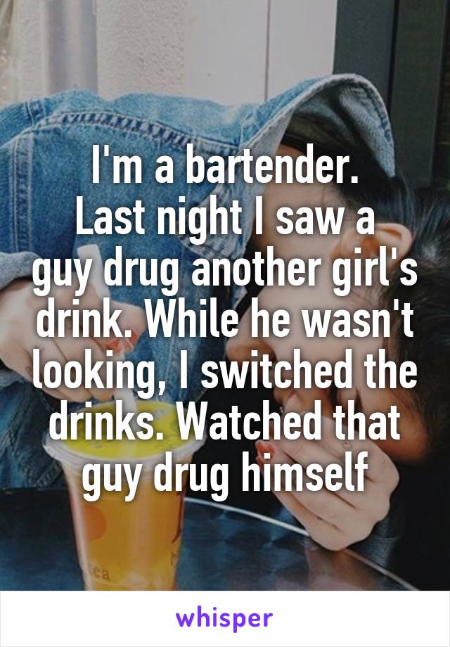 I'm a bartender.
Last night I saw a guy drug another girl's drink. While he wasn't looking, I switched the drinks. Watched that guy drug himself