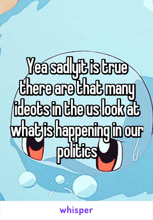 Yea sadlyit is true there are that many ideots in the us look at what is happening in our politics