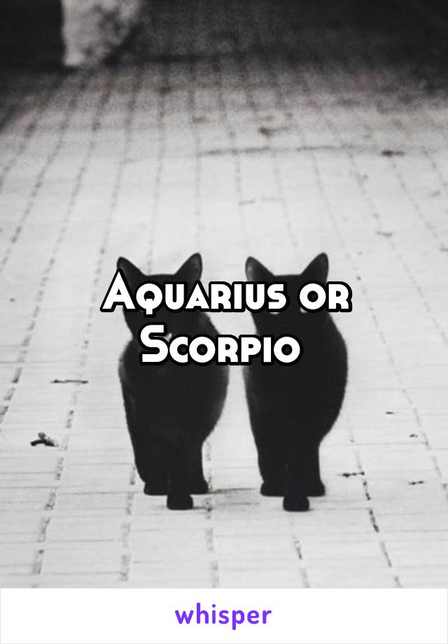 Aquarius or Scorpio 
