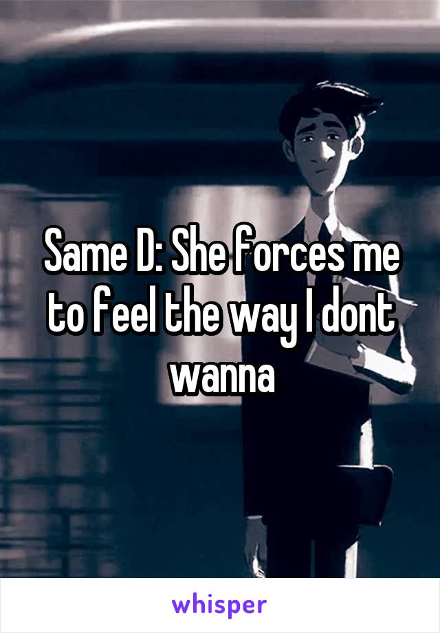 Same D: She forces me to feel the way I dont wanna
