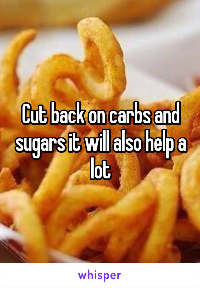 Cut back on carbs and sugars it will also help a lot