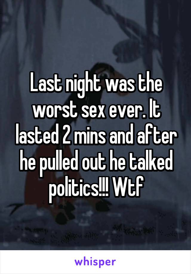 Last night was the worst sex ever. It lasted 2 mins and after he pulled out he talked politics!!! Wtf