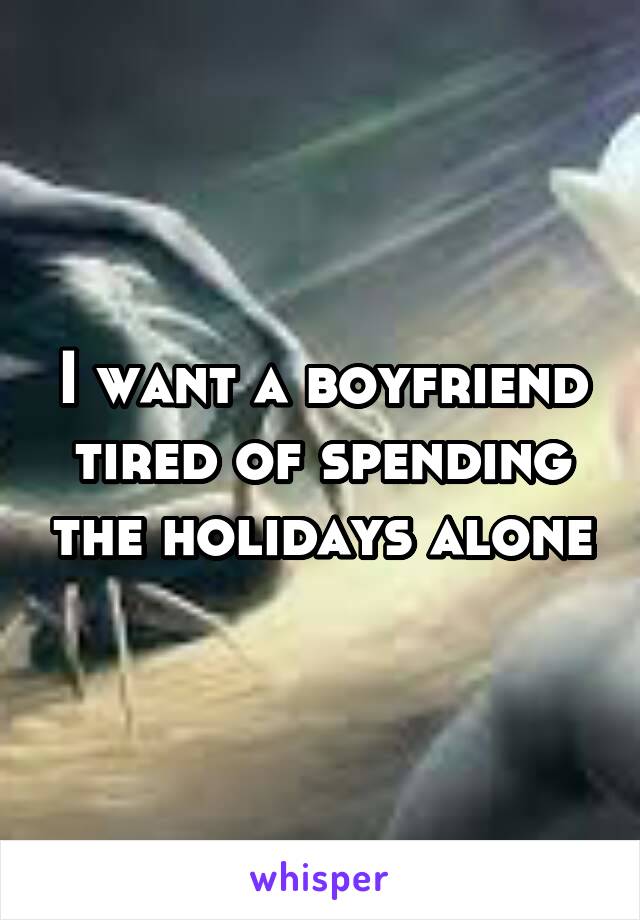 I want a boyfriend tired of spending the holidays alone