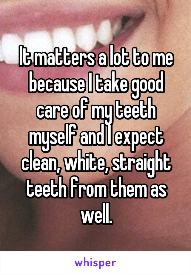 It matters a lot to me because I take good care of my teeth myself and I expect clean, white, straight teeth from them as well.