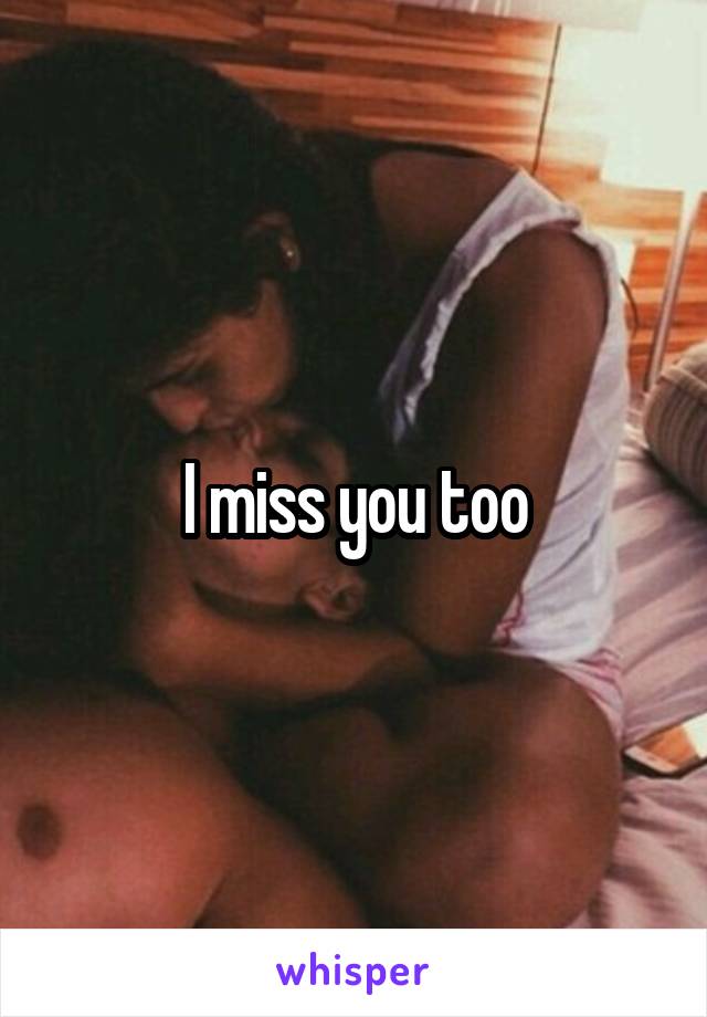 I miss you too