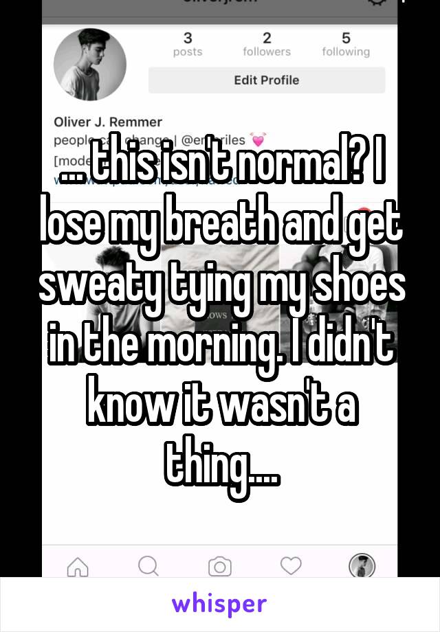 ... this isn't normal? I lose my breath and get sweaty tying my shoes in the morning. I didn't know it wasn't a thing....