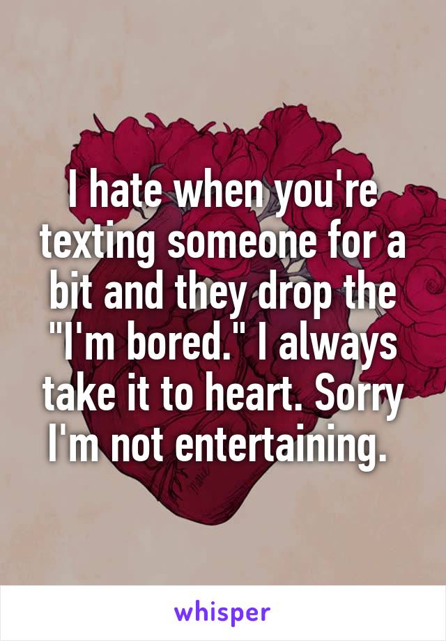 I hate when you're texting someone for a bit and they drop the "I'm bored." I always take it to heart. Sorry I'm not entertaining. 