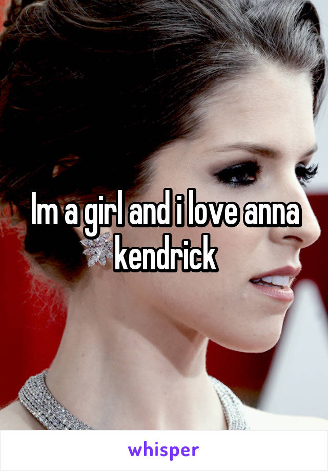 Im a girl and i love anna kendrick