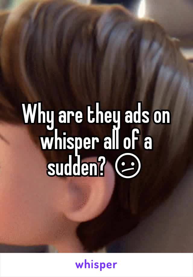 Why are they ads on whisper all of a sudden? 😕