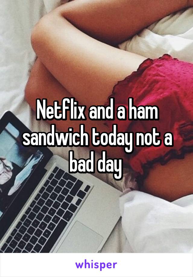 Netflix and a ham sandwich today not a bad day 