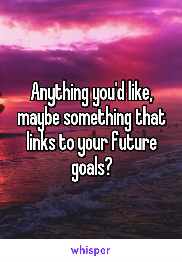 Anything you'd like, maybe something that links to your future goals?