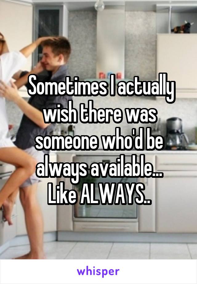  Sometimes I actually wish there was someone who'd be always available...
Like ALWAYS..