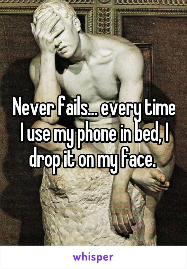 Never fails... every time I use my phone in bed, I drop it on my face. 