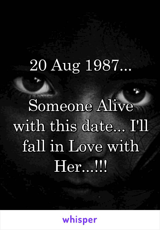 20 Aug 1987...

Someone Alive with this date... I'll fall in Love with Her...!!!