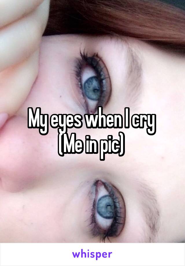 My eyes when I cry 
(Me in pic) 