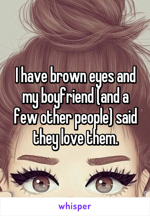 I have brown eyes and my boyfriend (and a few other people) said they love them.