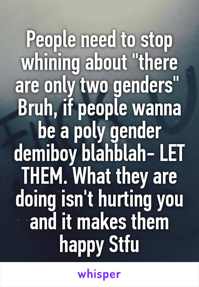 People need to stop whining about "there are only two genders" 
Bruh, if people wanna be a poly gender demiboy blahblah- LET THEM. What they are doing isn't hurting you and it makes them happy Stfu