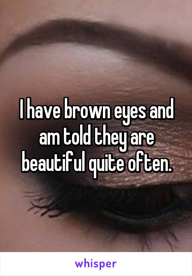 I have brown eyes and am told they are beautiful quite often.