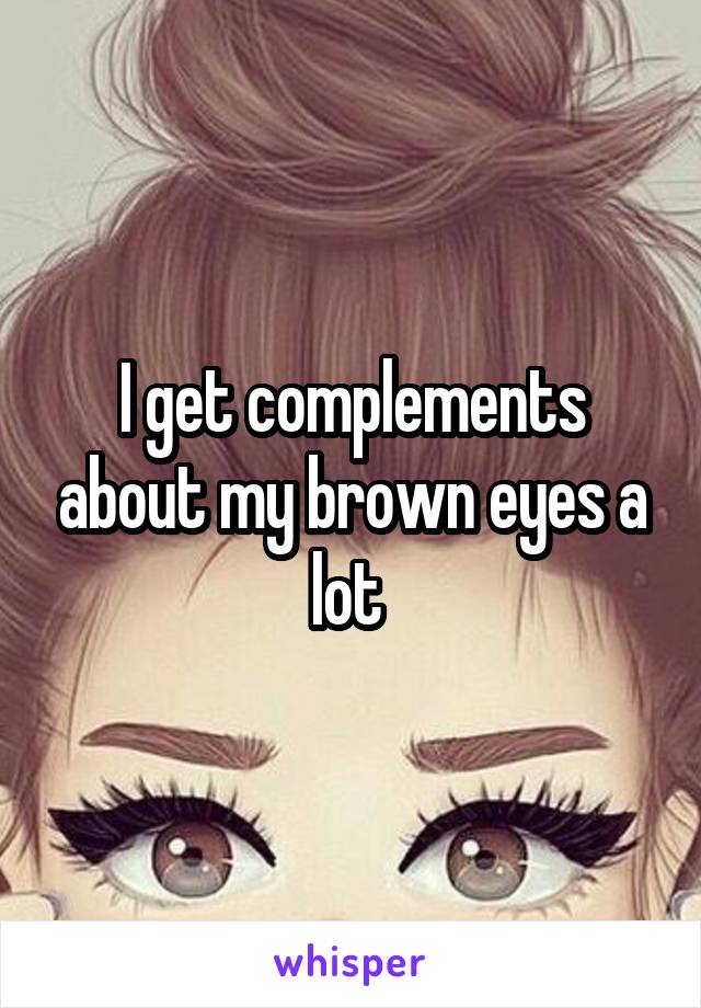 I get complements about my brown eyes a lot 