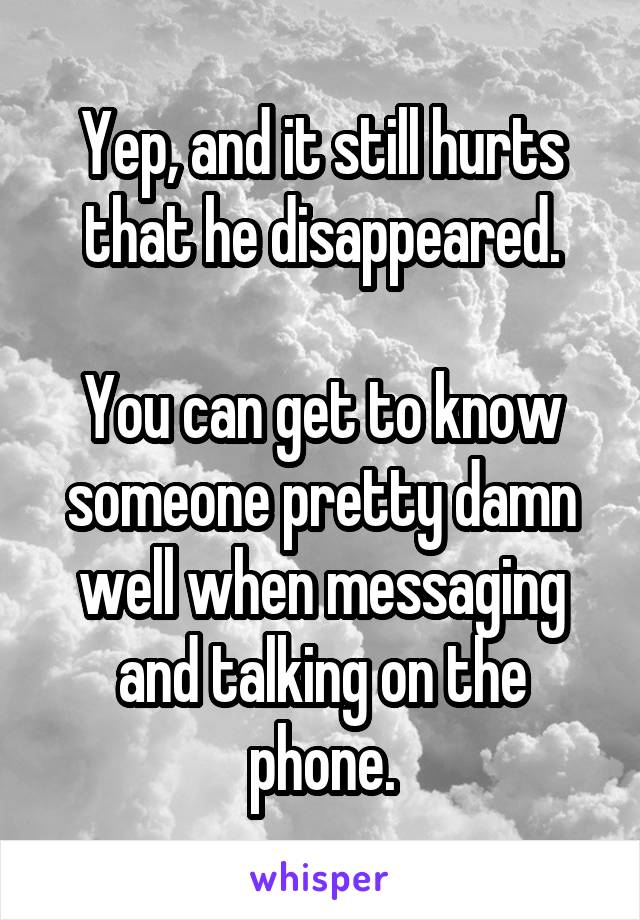 Yep, and it still hurts that he disappeared.

You can get to know someone pretty damn well when messaging and talking on the phone.