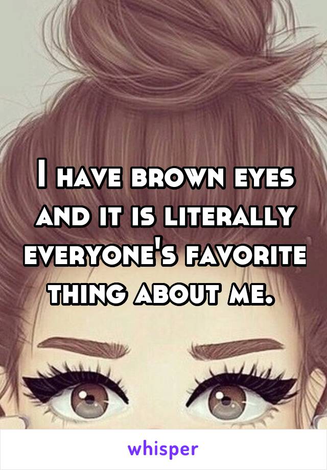 I have brown eyes and it is literally everyone's favorite thing about me. 