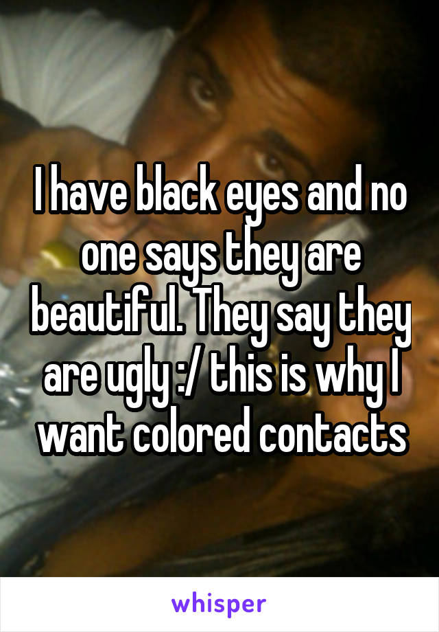 I have black eyes and no one says they are beautiful. They say they are ugly :/ this is why I want colored contacts