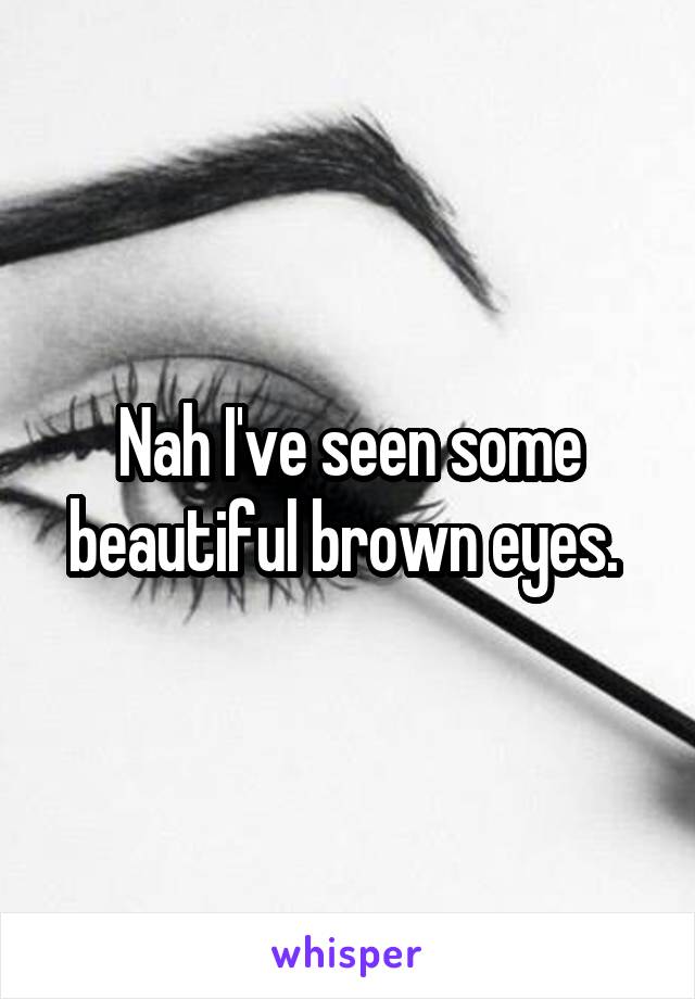 Nah I've seen some beautiful brown eyes. 