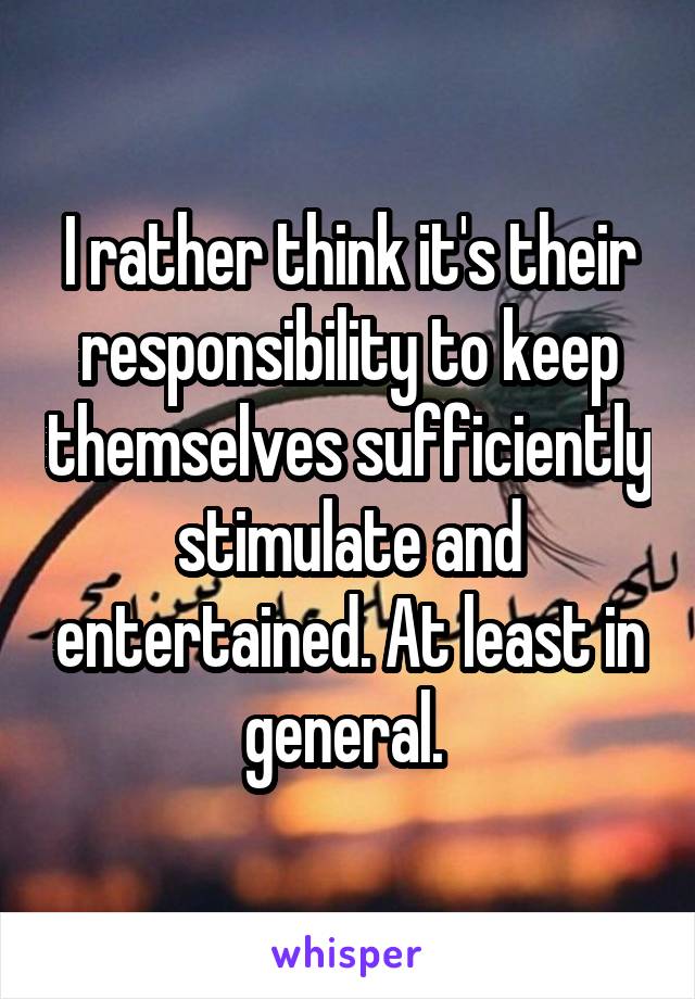 I rather think it's their responsibility to keep themselves sufficiently stimulate and entertained. At least in general. 