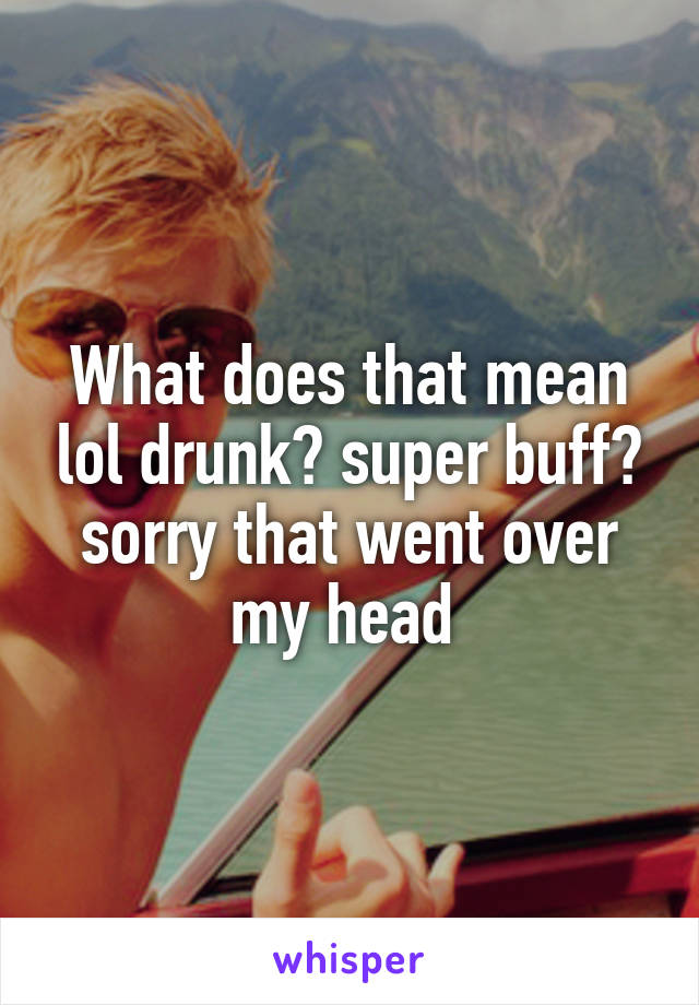 What does that mean lol drunk? super buff? sorry that went over my head 