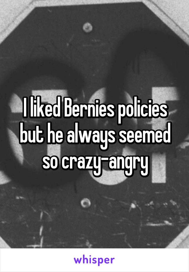 I liked Bernies policies but he always seemed so crazy-angry