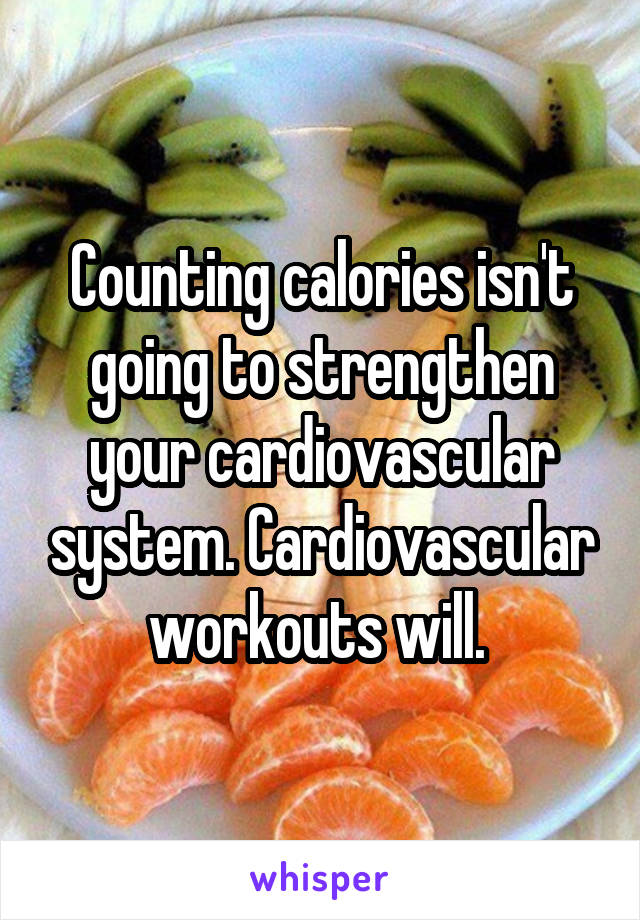 Counting calories isn't going to strengthen your cardiovascular system. Cardiovascular workouts will. 