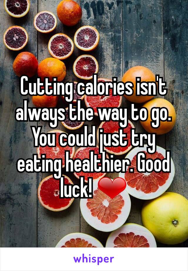 Cutting calories isn't always the way to go. You could just try eating healthier. Good luck! ❤