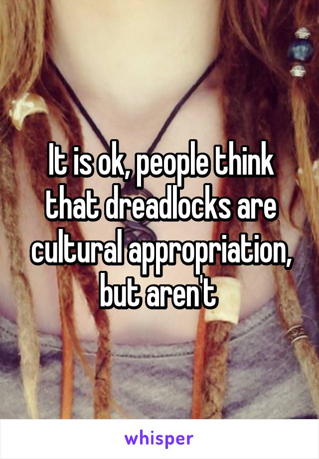 It is ok, people think that dreadlocks are cultural appropriation, but aren't 