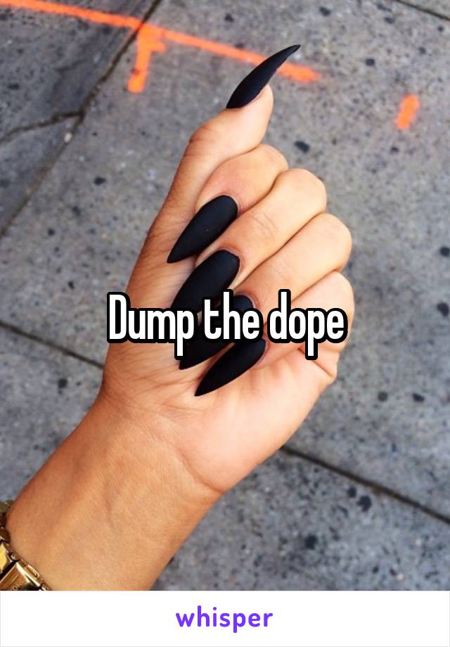 Dump the dope