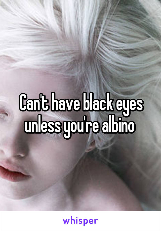 Can't have black eyes unless you're albino 